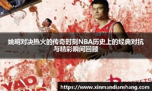 姚明对决热火的传奇时刻NBA历史上的经典对抗与精彩瞬间回顾