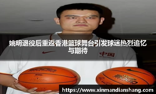 姚明退役后重返香港篮球舞台引发球迷热烈追忆与期待