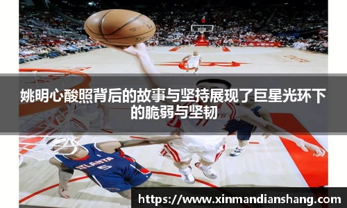 姚明心酸照背后的故事与坚持展现了巨星光环下的脆弱与坚韧