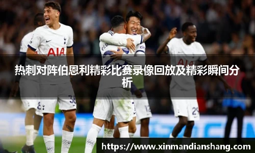 热刺对阵伯恩利精彩比赛录像回放及精彩瞬间分析