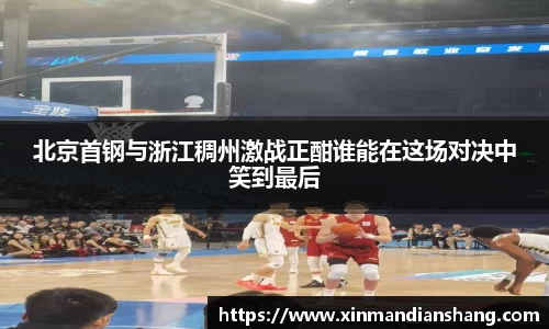 北京首钢与浙江稠州激战正酣谁能在这场对决中笑到最后