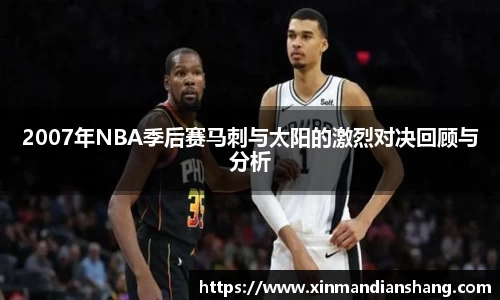 2007年NBA季后赛马刺与太阳的激烈对决回顾与分析