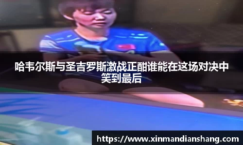 哈韦尔斯与圣吉罗斯激战正酣谁能在这场对决中笑到最后